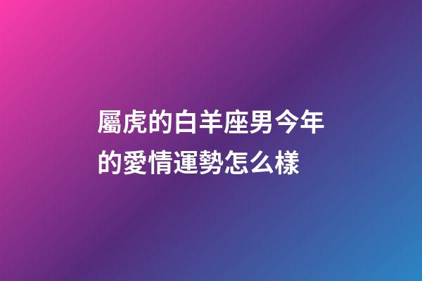 屬虎的白羊座男今年的愛情運勢怎么樣-第1張-星座運勢-玄機派