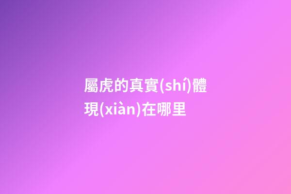屬虎的真實(shí)體現(xiàn)在哪里