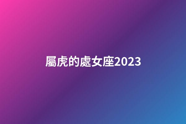屬虎的處女座2023-第1張-星座運勢-玄機派