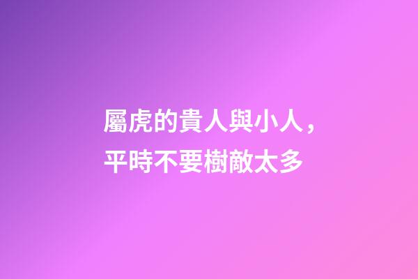 屬虎的貴人與小人，平時不要樹敵太多