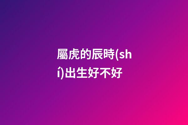 屬虎的辰時(shí)出生好不好