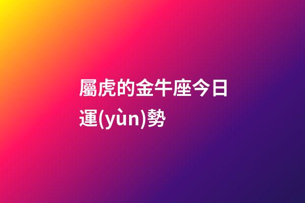 屬虎的金牛座今日運(yùn)勢-第1張-星座運(yùn)勢-玄機(jī)派