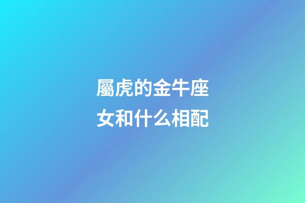 屬虎的金牛座女和什么相配-第1張-星座運勢-玄機派