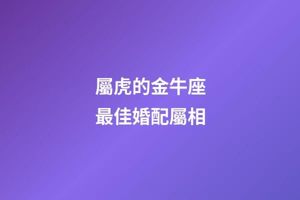 屬虎的金牛座最佳婚配屬相-第1張-星座運(yùn)勢(shì)-玄機(jī)派