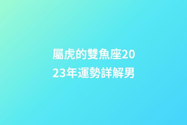 屬虎的雙魚座2023年運勢詳解男-第1張-星座運勢-玄機派