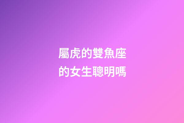 屬虎的雙魚座的女生聰明嗎-第1張-星座運勢-玄機派
