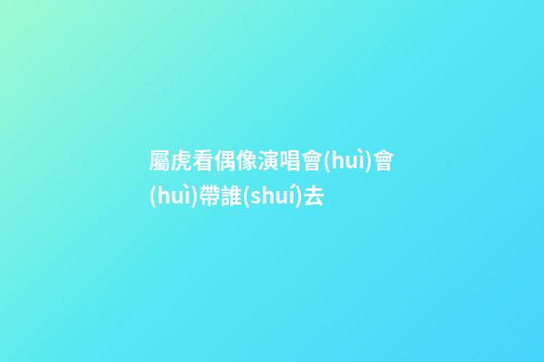 屬虎看偶像演唱會(huì)會(huì)帶誰(shuí)去