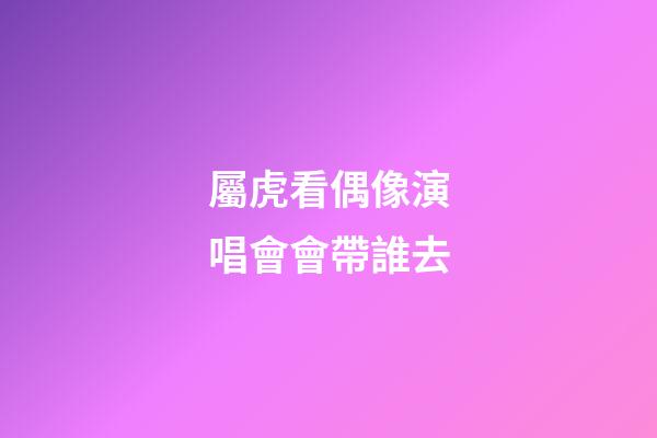屬虎看偶像演唱會會帶誰去
