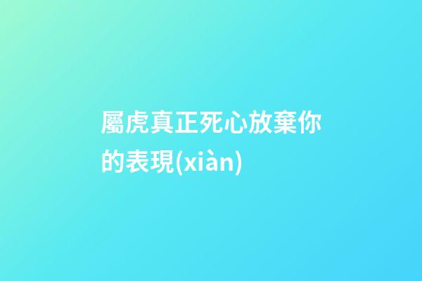 屬虎真正死心放棄你的表現(xiàn)