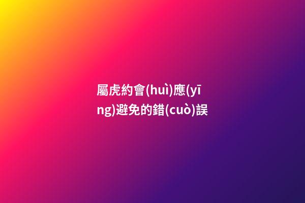 屬虎約會(huì)應(yīng)避免的錯(cuò)誤