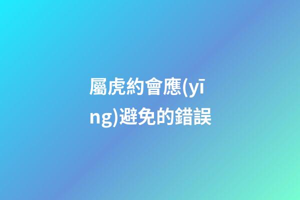屬虎約會應(yīng)避免的錯誤