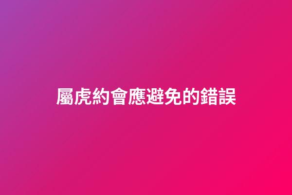 屬虎約會應避免的錯誤