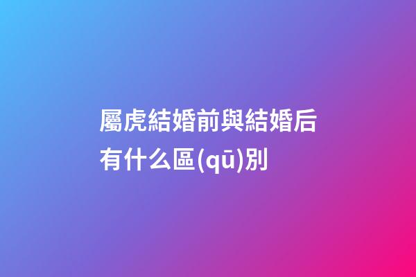 屬虎結婚前與結婚后有什么區(qū)別