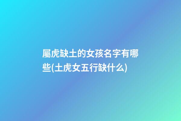 屬虎缺土的女孩名字有哪些(土虎女五行缺什么)
