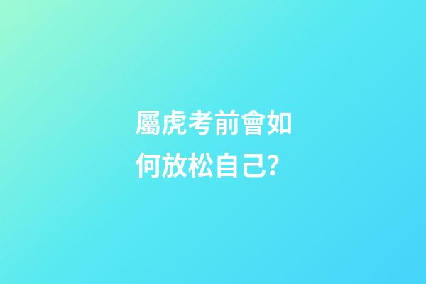 屬虎考前會如何放松自己？