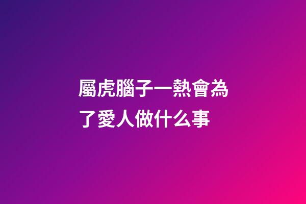屬虎腦子一熱會為了愛人做什么事