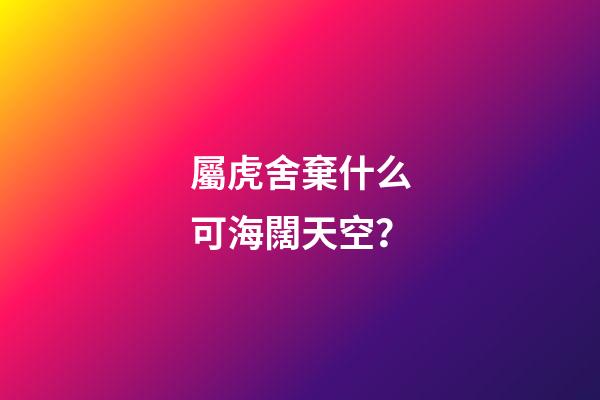 屬虎舍棄什么可海闊天空？