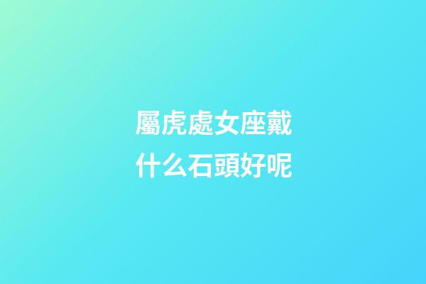 屬虎處女座戴什么石頭好呢-第1張-星座運勢-玄機派