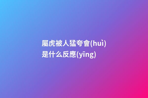 屬虎被人猛夸會(huì)是什么反應(yīng)