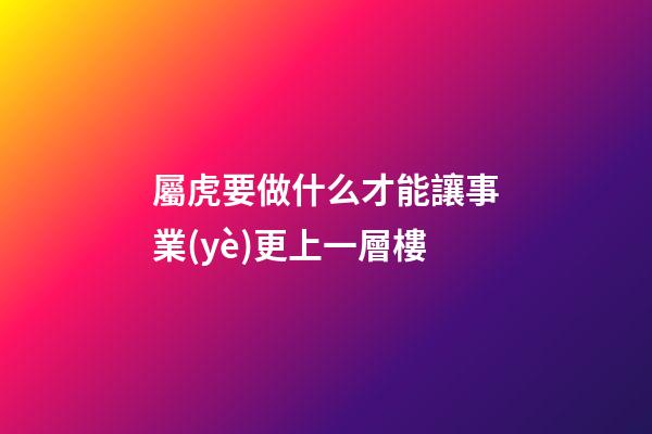 屬虎要做什么才能讓事業(yè)更上一層樓