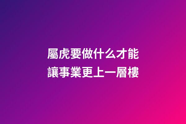 屬虎要做什么才能讓事業更上一層樓