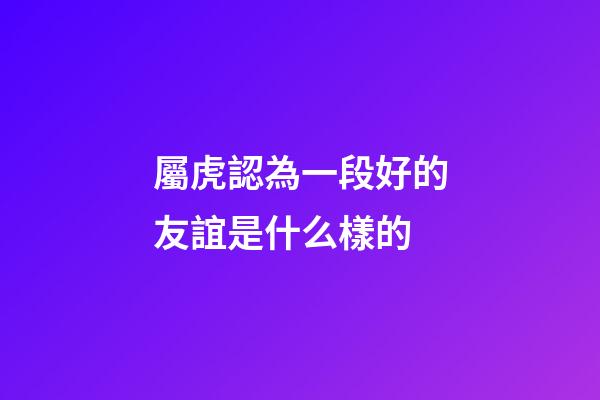 屬虎認為一段好的友誼是什么樣的