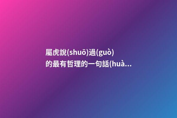 屬虎說(shuō)過(guò)的最有哲理的一句話(huà)