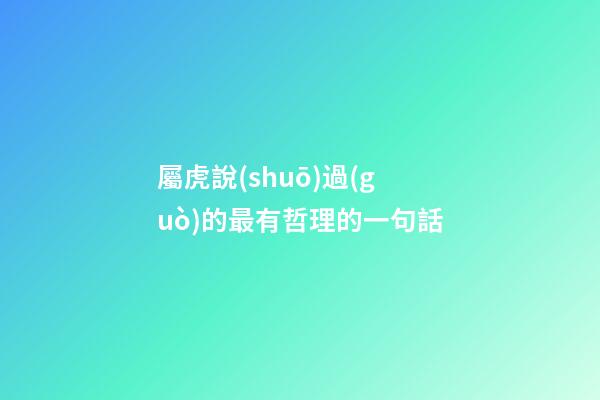 屬虎說(shuō)過(guò)的最有哲理的一句話