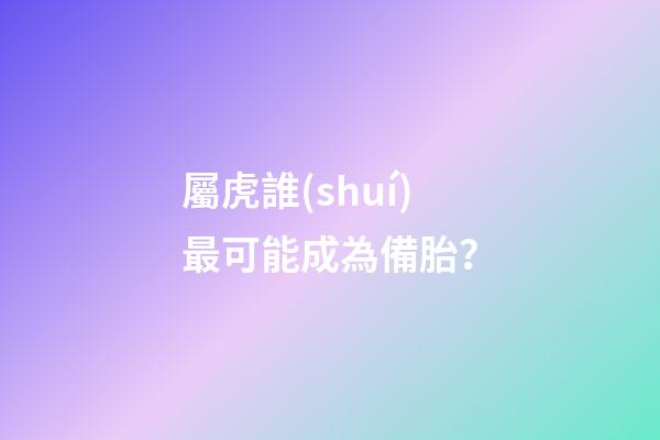 屬虎誰(shuí)最可能成為備胎？