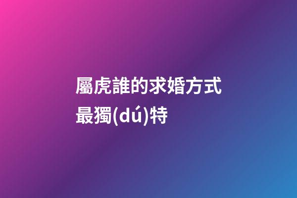 屬虎誰的求婚方式最獨(dú)特