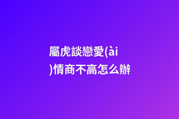 屬虎談戀愛(ài)情商不高怎么辦