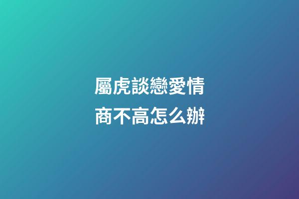 屬虎談戀愛情商不高怎么辦