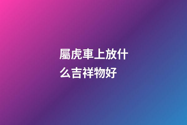 屬虎車上放什么吉祥物好