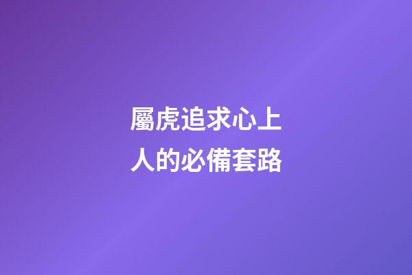 屬虎追求心上人的必備套路
