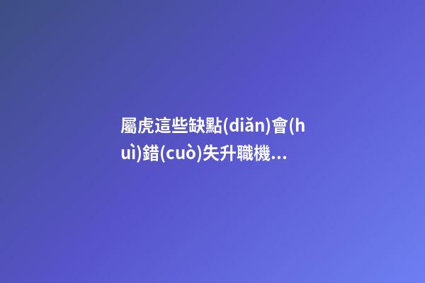 屬虎這些缺點(diǎn)會(huì)錯(cuò)失升職機(jī)會(huì)