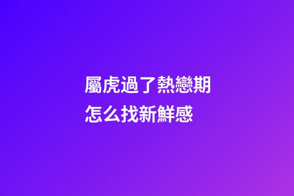 屬虎過了熱戀期怎么找新鮮感