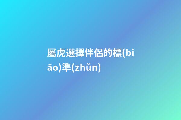 屬虎選擇伴侶的標(biāo)準(zhǔn)
