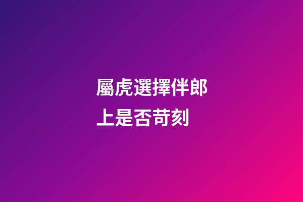 屬虎選擇伴郎上是否苛刻