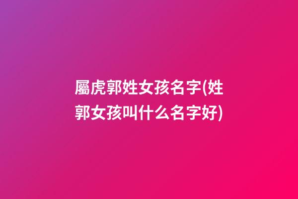 屬虎郭姓女孩名字(姓郭女孩叫什么名字好)