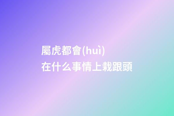 屬虎都會(huì)在什么事情上栽跟頭