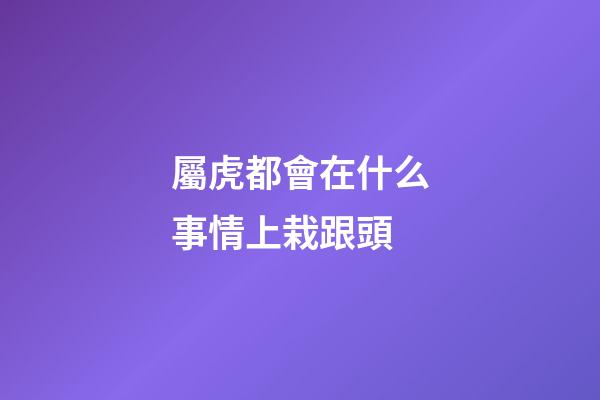 屬虎都會在什么事情上栽跟頭