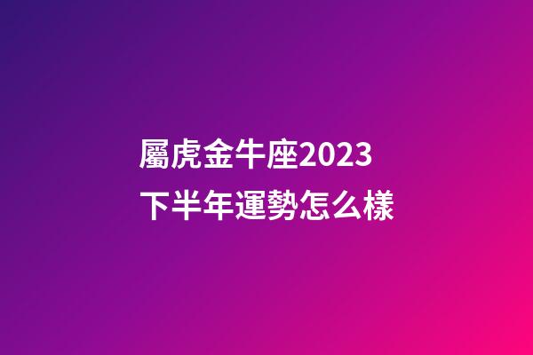 屬虎金牛座2023下半年運勢怎么樣-第1張-星座運勢-玄機派