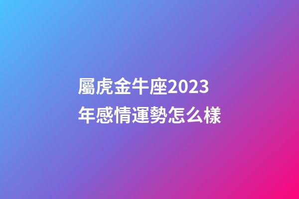 屬虎金牛座2023年感情運勢怎么樣-第1張-星座運勢-玄機派