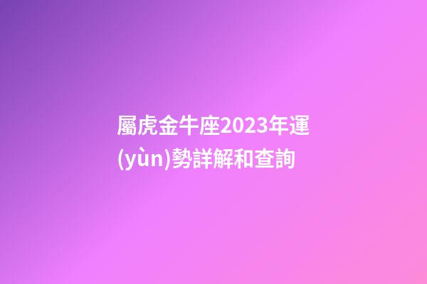 屬虎金牛座2023年運(yùn)勢詳解和查詢