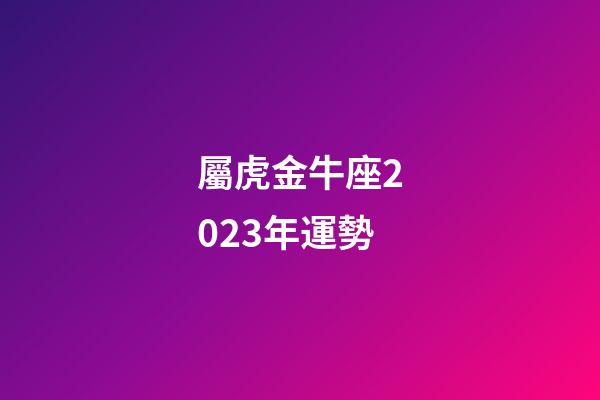 屬虎金牛座2023年運勢-第1張-星座運勢-玄機派