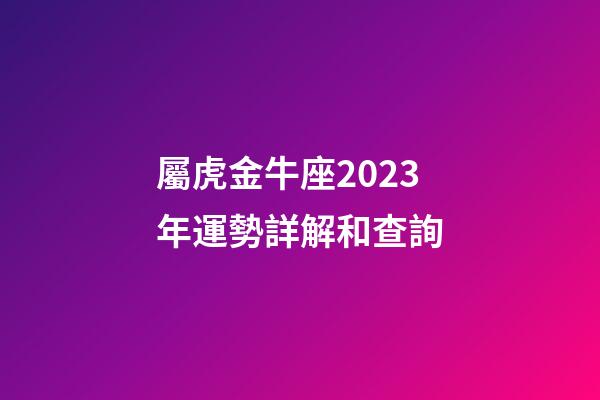 屬虎金牛座2023年運勢詳解和查詢