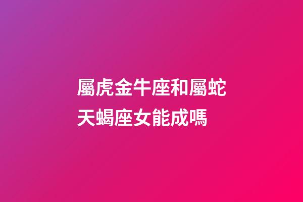屬虎金牛座和屬蛇天蝎座女能成嗎-第1張-星座運勢-玄機派