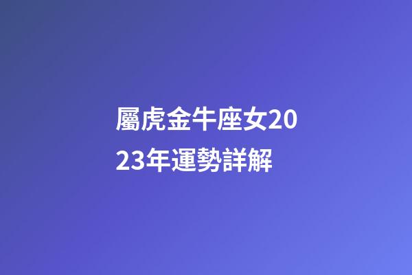屬虎金牛座女2023年運勢詳解-第1張-星座運勢-玄機派