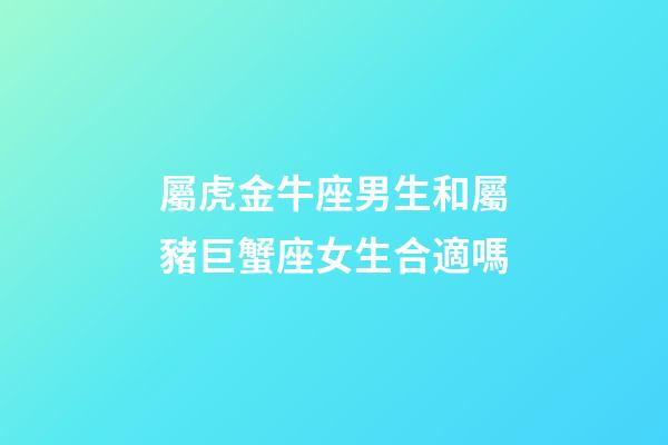 屬虎金牛座男生和屬豬巨蟹座女生合適嗎-第1張-星座運勢-玄機派