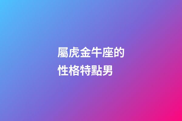 屬虎金牛座的性格特點男-第1張-星座運勢-玄機派